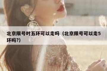 北京限号时五环可以走吗（北京限号可以走5环吗?）