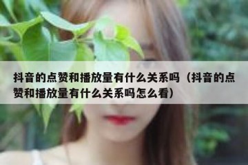 抖音的点赞和播放量有什么关系吗（抖音的点赞和播放量有什么关系吗怎么看）