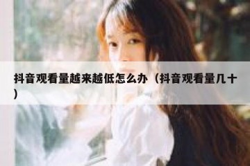 抖音观看量越来越低怎么办（抖音观看量几十）
