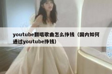youtube翻唱歌曲怎么挣钱（国内如何通过youtube挣钱）