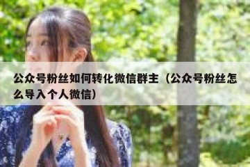 公众号粉丝如何转化微信群主（公众号粉丝怎么导入个人微信）