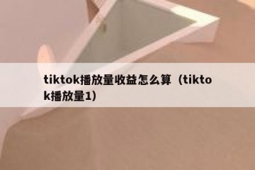 tiktok播放量收益怎么算（tiktok播放量1）