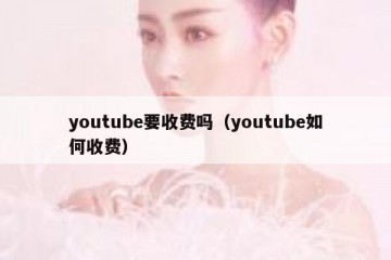 youtube要收费吗（youtube如何收费）
