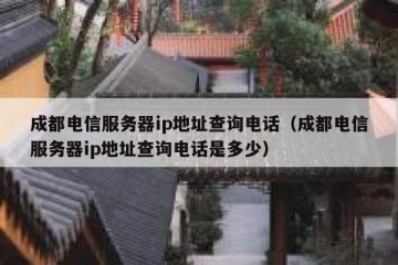 成都电信服务器ip地址查询电话（成都电信服务器ip地址查询电话是多少）