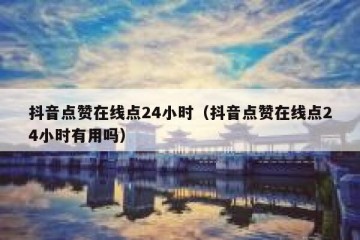 抖音点赞在线点24小时（抖音点赞在线点24小时有用吗）