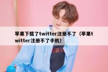 苹果下载了twitter注册不了（苹果twitter注册不了手机）