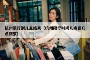 杭州限行到几点结束（杭州限行时间几点到几点结束）