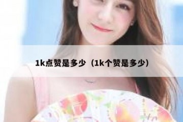 1k点赞是多少（1k个赞是多少）