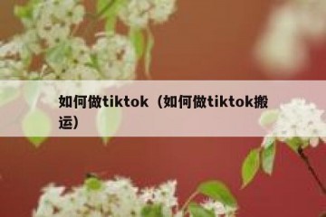 如何做tiktok（如何做tiktok搬运）