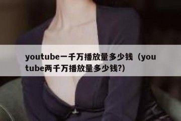 youtube一千万播放量多少钱（youtube两千万播放量多少钱?）