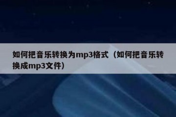 如何把音乐转换为mp3格式（如何把音乐转换成mp3文件）