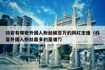 抖音有哪些外国人粉丝破百万的网红主播（抖音外国人粉丝最多的是谁?）