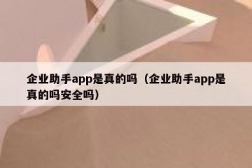 企业助手app是真的吗（企业助手app是真的吗安全吗）
