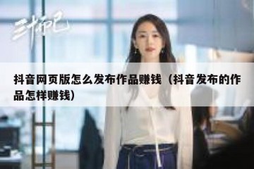 抖音网页版怎么发布作品赚钱（抖音发布的作品怎样赚钱）