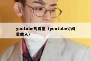 youtube观看量（youtube订阅量收入）