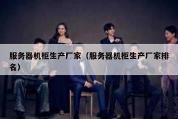 服务器机柜生产厂家（服务器机柜生产厂家排名）