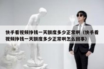快手看视频挣钱一天额度多少正常啊（快手看视频挣钱一天额度多少正常啊怎么回事）