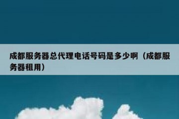 成都服务器总代理电话号码是多少啊（成都服务器租用）