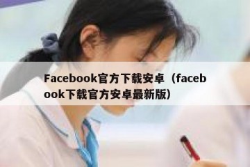 Facebook官方下载安卓（facebook下载官方安卓最新版）
