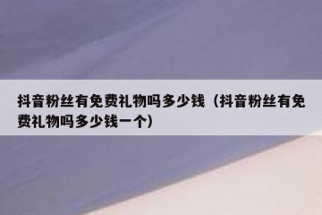 抖音粉丝有免费礼物吗多少钱（抖音粉丝有免费礼物吗多少钱一个）