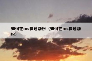 如何在ins快速涨粉（如何在ins快速涨粉）