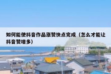 如何能使抖音作品涨赞快点完成（怎么才能让抖音赞增多）