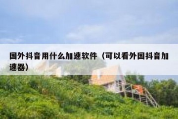 国外抖音用什么加速软件（可以看外国抖音加速器）
