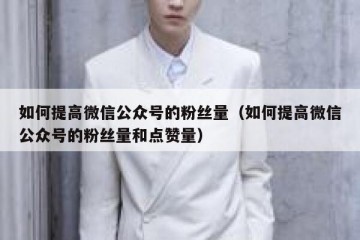 如何提高微信公众号的粉丝量（如何提高微信公众号的粉丝量和点赞量）