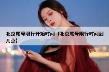 北京尾号限行开始时间（北京尾号限行时间到几点）