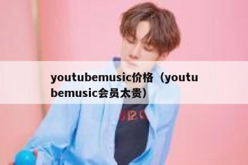 youtubemusic价格（youtubemusic会员太贵）