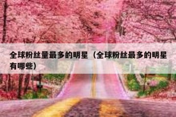 全球粉丝量最多的明星（全球粉丝最多的明星有哪些）