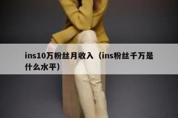 ins10万粉丝月收入（ins粉丝千万是什么水平）