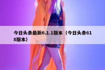 今日头条最新6.1.1版本（今日头条618版本）