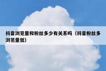 抖音浏览量和粉丝多少有关系吗（抖音粉丝多浏览量低）
