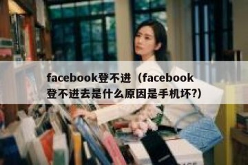 facebook登不进（facebook登不进去是什么原因是手机坏?）