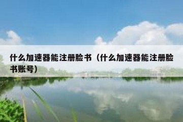 什么加速器能注册脸书（什么加速器能注册脸书账号）