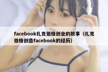 facebook扎克伯格创业的故事（扎克伯格创造facebook的经历）