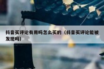 抖音买评论有用吗怎么买的（抖音买评论能被发现吗）