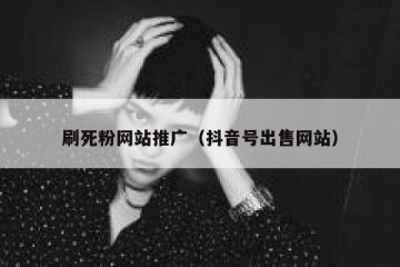 刷死粉网站推广（抖音号出售网站）