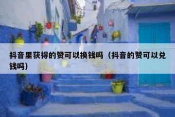 抖音里获得的赞可以换钱吗（抖音的赞可以兑钱吗）