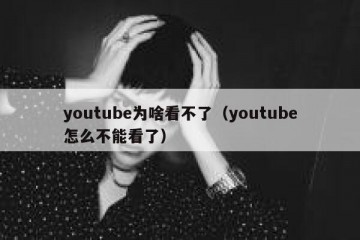 youtube为啥看不了（youtube怎么不能看了）