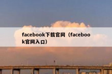 facebook下载官网（facebook官网入口）