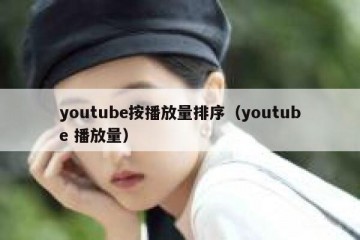 youtube按播放量排序（youtube 播放量）