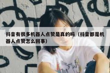 抖音有很多机器人点赞是真的吗（抖音都是机器人点赞怎么回事）