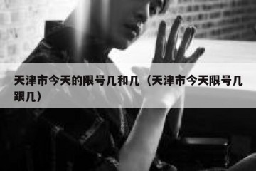 天津市今天的限号几和几（天津市今天限号几跟几）