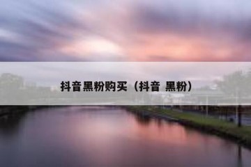 抖音黑粉购买（抖音 黑粉）