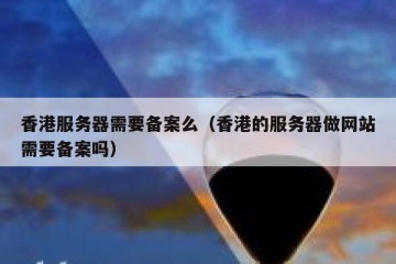香港服务器需要备案么（香港的服务器做网站需要备案吗）
