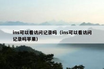ins可以看访问记录吗（ins可以看访问记录吗苹果）