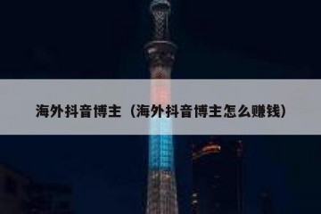 海外抖音博主（海外抖音博主怎么赚钱）
