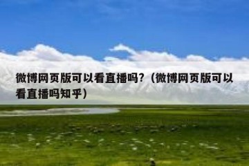 微博网页版可以看直播吗?（微博网页版可以看直播吗知乎）